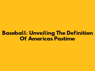 Baseball: Unveiling The Definition Of America's Pastime