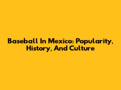 Baseball In Mexico: Popularity, History, And Culture