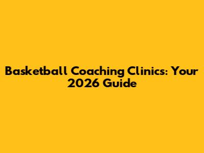 Basketball Coaching Clinics: Your 2026 Guide