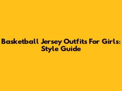 Basketball Jersey Outfits For Girls: Style Guide
