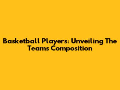 Basketball Players: Unveiling The Team's Composition
