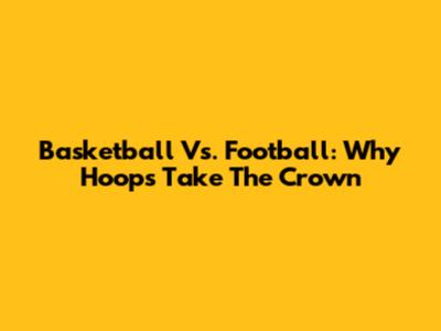 Basketball Vs. Football: Why Hoops Take The Crown