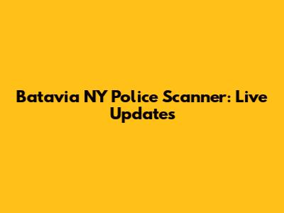 Batavia NY Police Scanner: Live Updates
