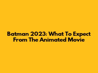 Batman 2023: What To Expect From The Animated Movie