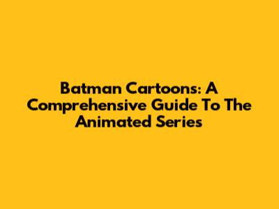 Batman Cartoons: A Comprehensive Guide To The Animated Series