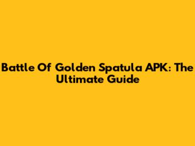 Battle Of Golden Spatula APK: The Ultimate Guide