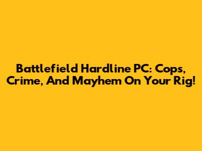 Battlefield Hardline PC: Cops, Crime, And Mayhem On Your Rig!