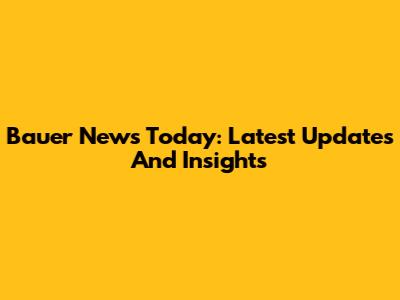 Bauer News Today: Latest Updates And Insights