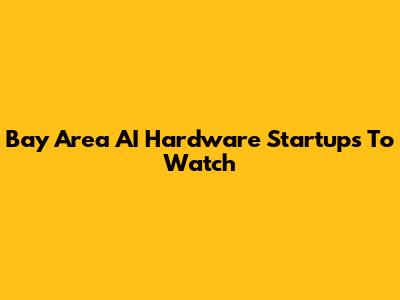 Bay Area AI Hardware Startups To Watch
