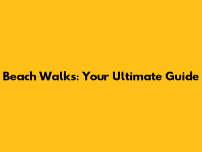 Beach Walks: Your Ultimate Guide