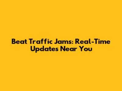 Beat Traffic Jams: Real-Time Updates Near You