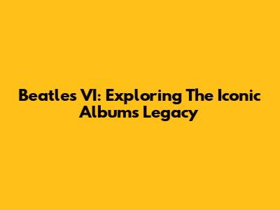 Beatles VI: Exploring The Iconic Album's Legacy