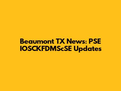 Beaumont TX News: PSE IOSCKFDMScSE Updates