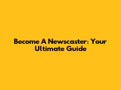 Become A Newscaster: Your Ultimate Guide
