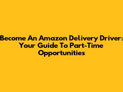 Become An Amazon Delivery Driver: Your Guide To Part-Time Opportunities