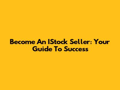 Become An IStock Seller: Your Guide To Success