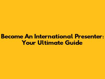 Become An International Presenter: Your Ultimate Guide