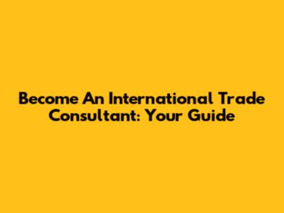 Become An International Trade Consultant: Your Guide
