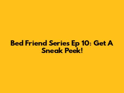 Bed Friend Series Ep 10: Get A Sneak Peek!