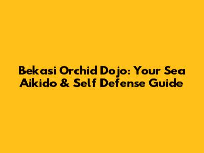 Bekasi Orchid Dojo: Your Sea Aikido & Self Defense Guide