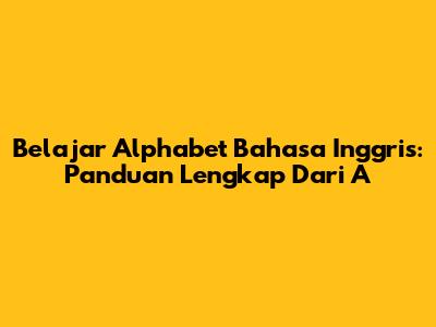 Belajar Alphabet Bahasa Inggris: Panduan Lengkap Dari A