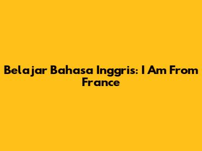 Belajar Bahasa Inggris: "I Am From France"