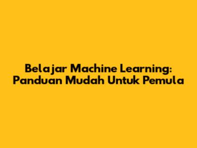 Belajar Machine Learning: Panduan Mudah Untuk Pemula