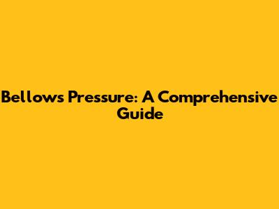 Bellows Pressure: A Comprehensive Guide