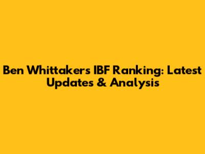 Ben Whittaker's IBF Ranking: Latest Updates & Analysis