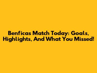 Benfica's Match Today: Goals, Highlights, And What You Missed!