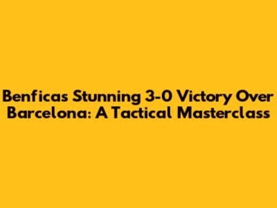 Benfica's Stunning 3-0 Victory Over Barcelona: A Tactical Masterclass