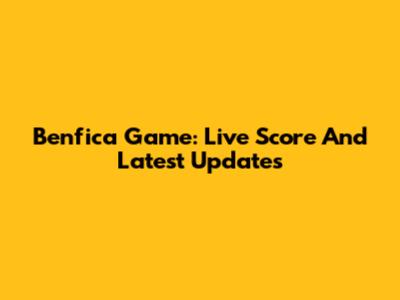 Benfica Game: Live Score And Latest Updates