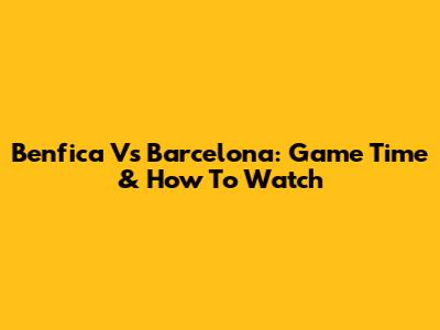 Benfica Vs Barcelona: Game Time & How To Watch