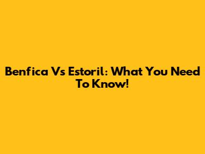 Benfica Vs Estoril: What You Need To Know!