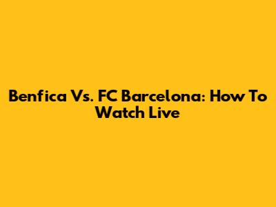Benfica Vs. FC Barcelona: How To Watch Live