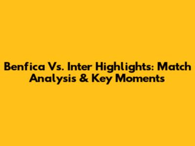 Benfica Vs. Inter Highlights: Match Analysis & Key Moments