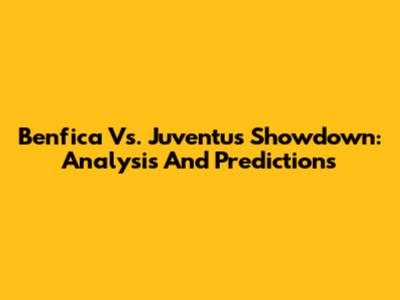Benfica Vs. Juventus Showdown: Analysis And Predictions