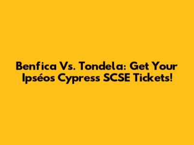 Benfica Vs. Tondela: Get Your Ipséos Cypress SCSE Tickets!