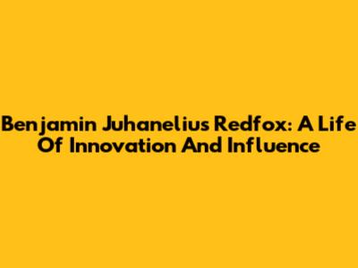 Benjamin Juhanelius Redfox: A Life Of Innovation And Influence