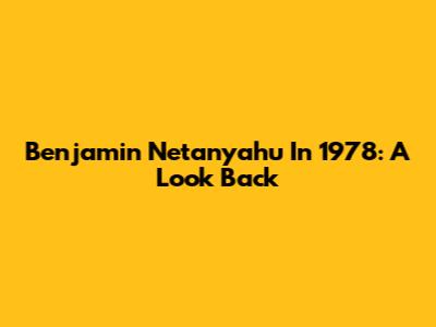 Benjamin Netanyahu In 1978: A Look Back