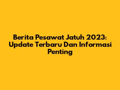 Berita Pesawat Jatuh 2023: Update Terbaru Dan Informasi Penting