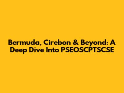 Bermuda, Cirebon & Beyond: A Deep Dive Into PSEOSCPTSCSE