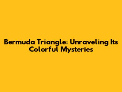 Bermuda Triangle: Unraveling Its Colorful Mysteries
