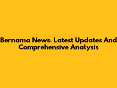 Bernama News: Latest Updates And Comprehensive Analysis