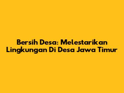 Bersih Desa: Melestarikan Lingkungan Di Desa Jawa Timur