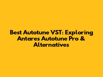 Best Autotune VST: Exploring Antares Autotune Pro & Alternatives