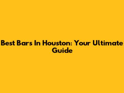 Best Bars In Houston: Your Ultimate Guide