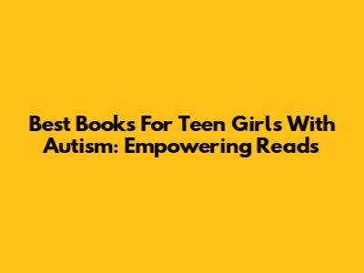 Best Books For Teen Girls With Autism: Empowering Reads