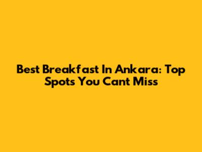 Best Breakfast In Ankara: Top Spots You Can't Miss