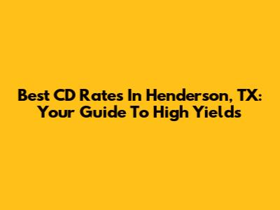 Best CD Rates In Henderson, TX: Your Guide To High Yields